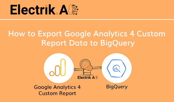 How to Export Google Analytics 4 Custom Report to BigQuery with Electrik.AI